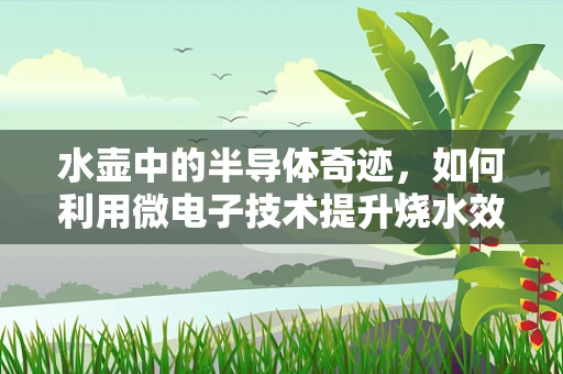 水壶中的半导体奇迹，如何利用微电子技术提升烧水效率？