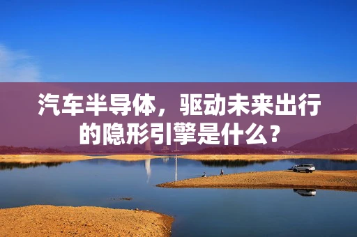 汽车半导体，驱动未来出行的隐形引擎是什么？