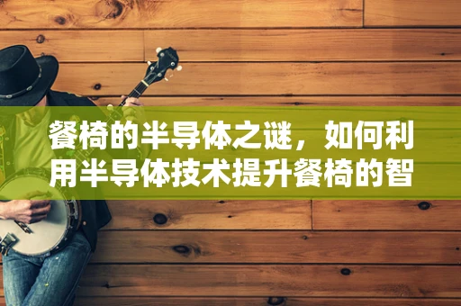 餐椅的半导体之谜，如何利用半导体技术提升餐椅的智能与舒适度？