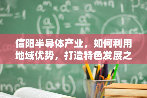信阳半导体产业，如何利用地域优势，打造特色发展之路？