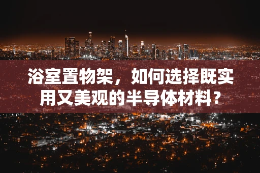 浴室置物架，如何选择既实用又美观的半导体材料？
