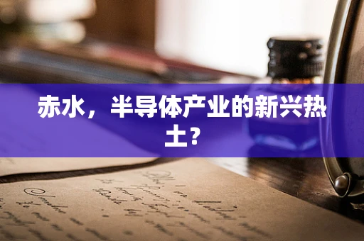 赤水，半导体产业的新兴热土？