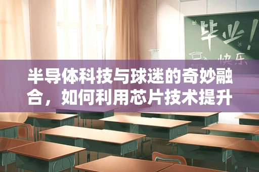 半导体科技与球迷的奇妙融合，如何利用芯片技术提升球场体验？
