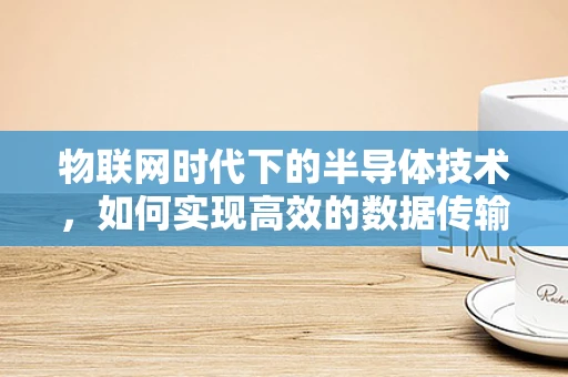 物联网时代下的半导体技术，如何实现高效的数据传输与处理？