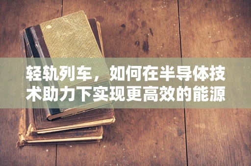 轻轨列车，如何在半导体技术助力下实现更高效的能源管理？