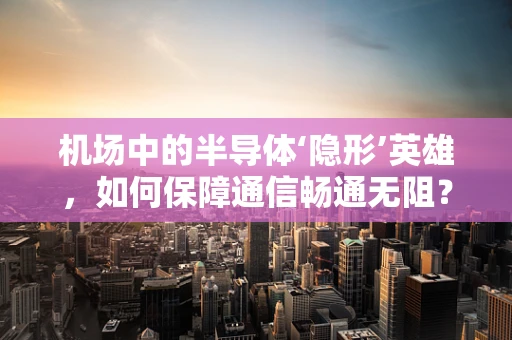 机场中的半导体‘隐形’英雄，如何保障通信畅通无阻？