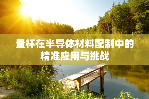 量杯在半导体材料配制中的精准应用与挑战
