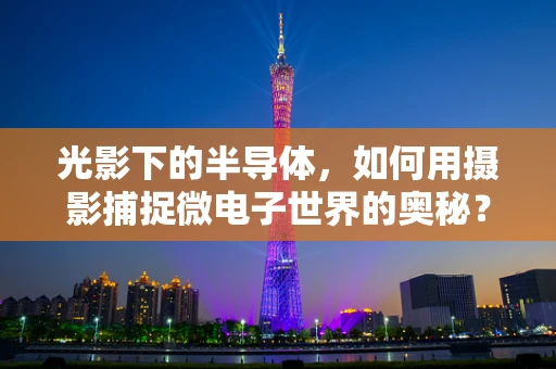 光影下的半导体，如何用摄影捕捉微电子世界的奥秘？