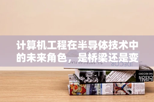 计算机工程在半导体技术中的未来角色，是桥梁还是变革者？