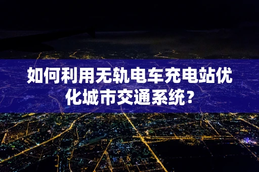 如何利用无轨电车充电站优化城市交通系统？