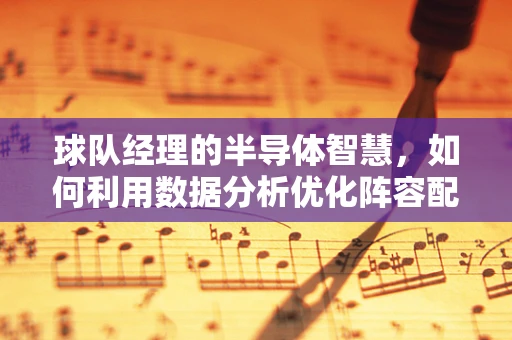球队经理的半导体智慧，如何利用数据分析优化阵容配置？