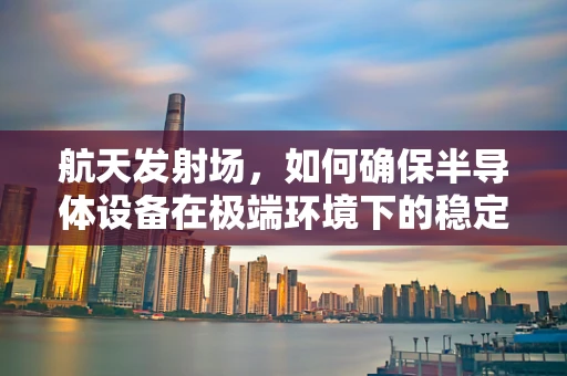 航天发射场，如何确保半导体设备在极端环境下的稳定运行？