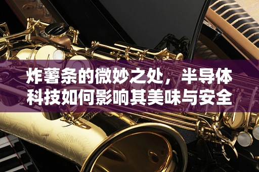 炸薯条的微妙之处，半导体科技如何影响其美味与安全？