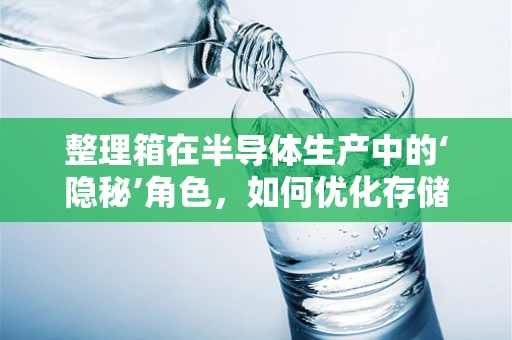 整理箱在半导体生产中的‘隐秘’角色，如何优化存储与防护？