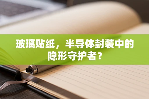 玻璃贴纸，半导体封装中的隐形守护者？