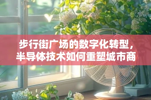 步行街广场的数字化转型，半导体技术如何重塑城市商业地标？