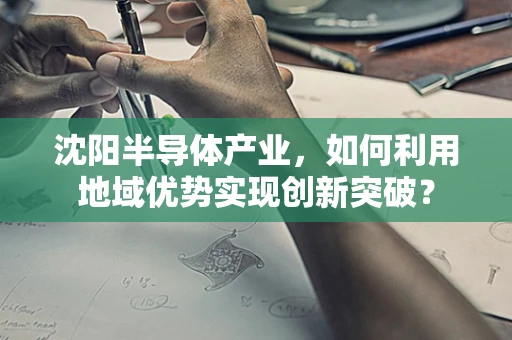 沈阳半导体产业，如何利用地域优势实现创新突破？