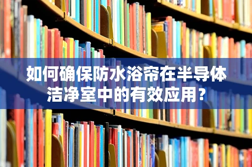 如何确保防水浴帘在半导体洁净室中的有效应用？