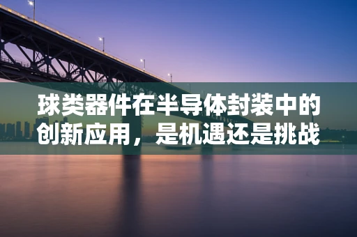 球类器件在半导体封装中的创新应用，是机遇还是挑战？