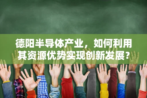 德阳半导体产业，如何利用其资源优势实现创新发展？