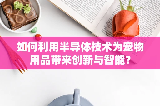如何利用半导体技术为宠物用品带来创新与智能？