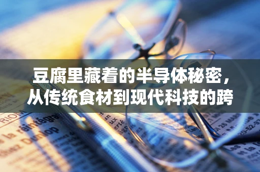 豆腐里藏着的半导体秘密，从传统食材到现代科技的跨界探索