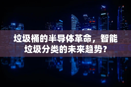 垃圾桶的半导体革命，智能垃圾分类的未来趋势？
