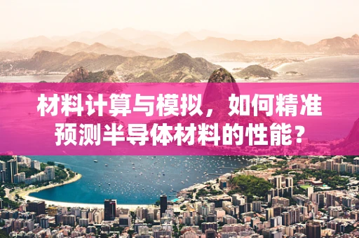 材料计算与模拟，如何精准预测半导体材料的性能？