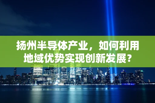扬州半导体产业，如何利用地域优势实现创新发展？