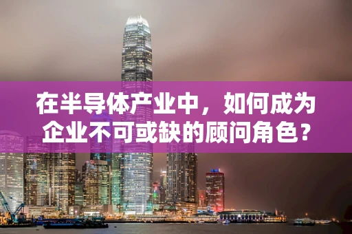 在半导体产业中，如何成为企业不可或缺的顾问角色？