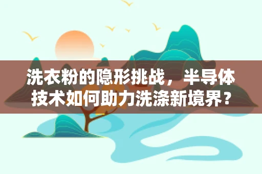 洗衣粉的隐形挑战，半导体技术如何助力洗涤新境界？