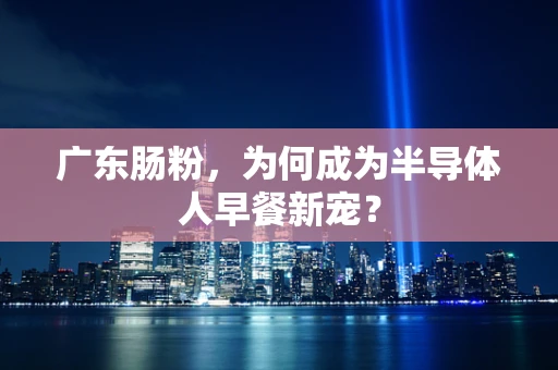 广东肠粉，为何成为半导体人早餐新宠？
