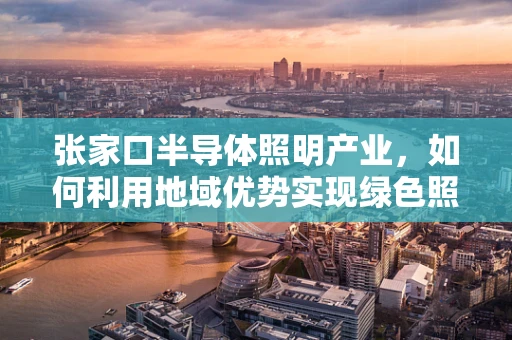 张家口半导体照明产业，如何利用地域优势实现绿色照明新篇章？