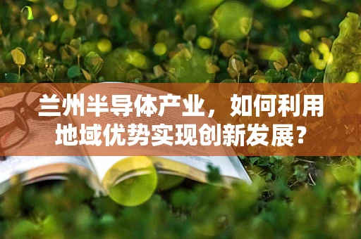 兰州半导体产业，如何利用地域优势实现创新发展？
