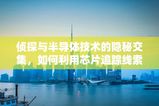 侦探与半导体技术的隐秘交集，如何利用芯片追踪线索？