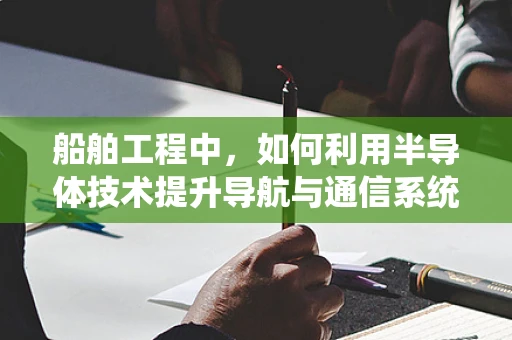 船舶工程中，如何利用半导体技术提升导航与通信系统的性能？