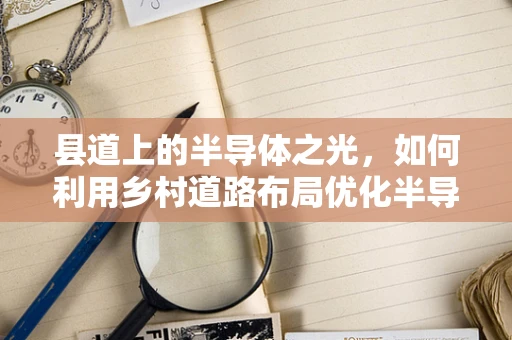 县道上的半导体之光，如何利用乡村道路布局优化半导体物流？