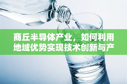 商丘半导体产业，如何利用地域优势实现技术创新与产业升级？