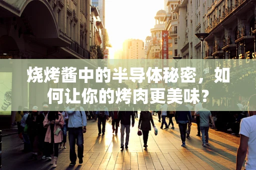 烧烤酱中的半导体秘密，如何让你的烤肉更美味？