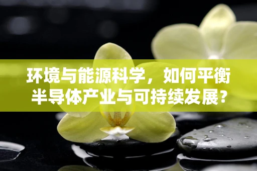 环境与能源科学，如何平衡半导体产业与可持续发展？