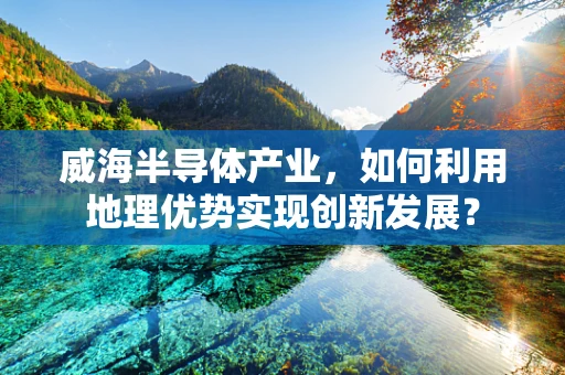 威海半导体产业，如何利用地理优势实现创新发展？