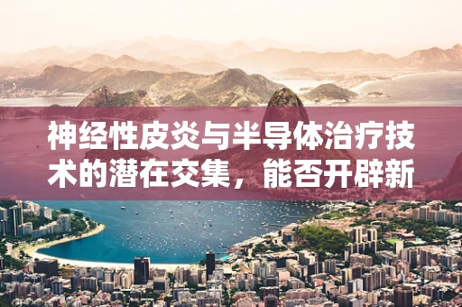 神经性皮炎与半导体治疗技术的潜在交集，能否开辟新疗法？