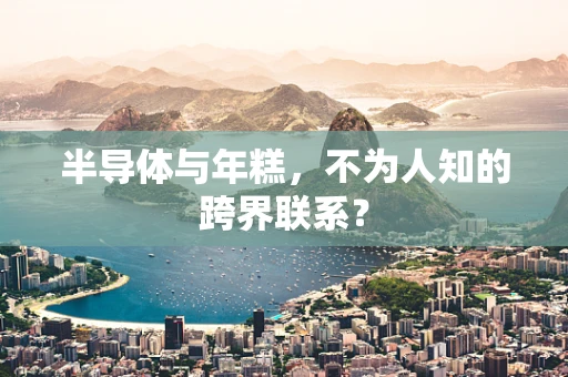 半导体与年糕，不为人知的跨界联系？