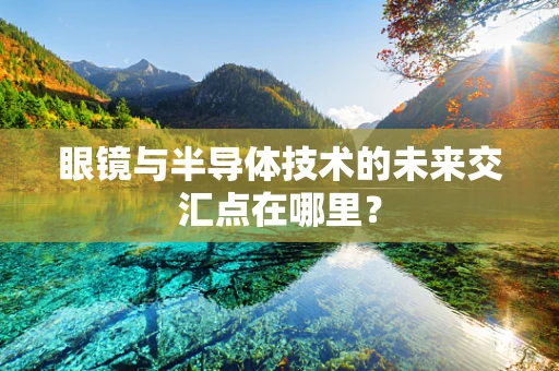 眼镜与半导体技术的未来交汇点在哪里？