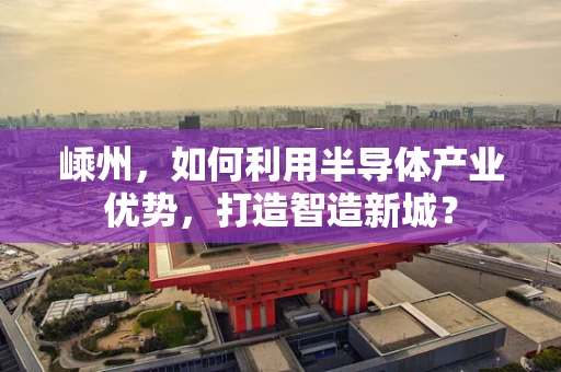 嵊州，如何利用半导体产业优势，打造智造新城？