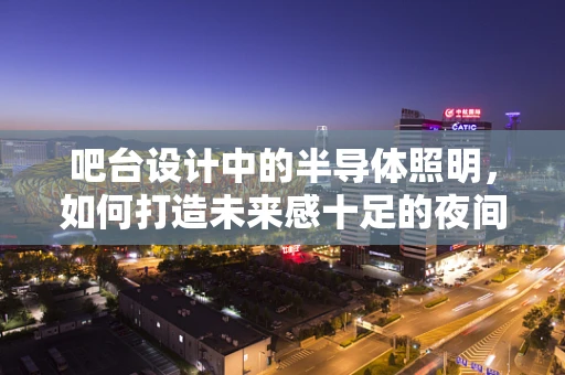 吧台设计中的半导体照明，如何打造未来感十足的夜间焦点？
