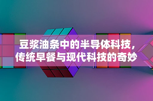 豆浆油条中的半导体科技，传统早餐与现代科技的奇妙融合？