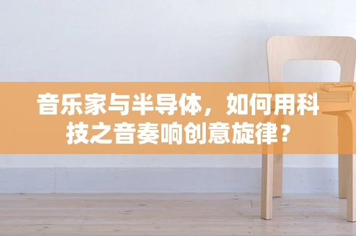 音乐家与半导体，如何用科技之音奏响创意旋律？