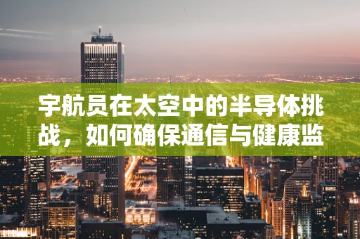 宇航员在太空中的半导体挑战，如何确保通信与健康监测的稳定？