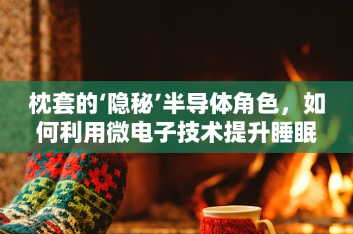 枕套的‘隐秘’半导体角色，如何利用微电子技术提升睡眠质量？